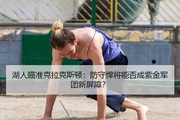 湖人瞄准克拉克斯顿：防守悍将能否成紫金军团新屏障？