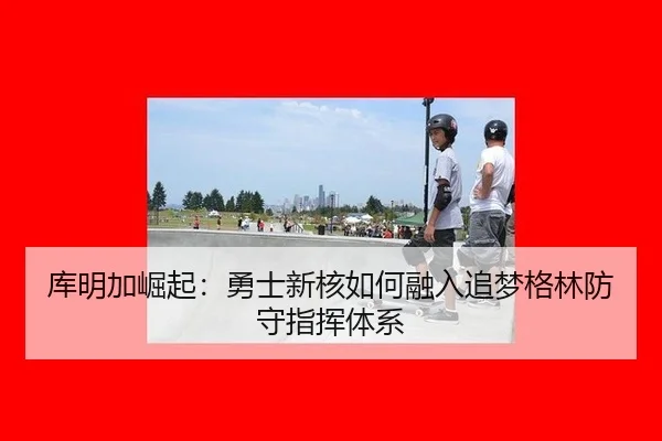 库明加崛起：勇士新核如何融入追梦格林防守指挥体系