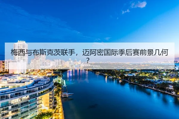 梅西与布斯克茨联手，迈阿密国际季后赛前景几何？