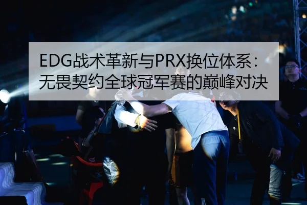 EDG战术革新与PRX换位体系：无畏契约全球冠军赛的巅峰对决