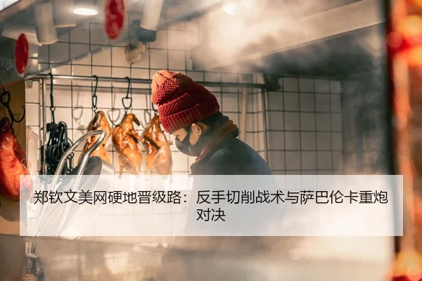 郑钦文美网硬地晋级路：反手切削战术与萨巴伦卡重炮对决