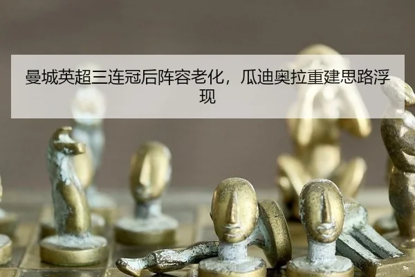 曼城英超三连冠后阵容老化，瓜迪奥拉重建思路浮现
