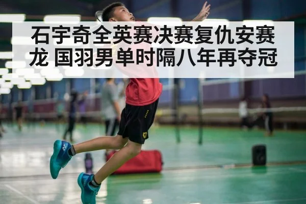 石宇奇全英赛决赛复仇安赛龙 国羽男单时隔八年再夺冠