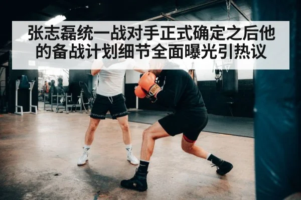 张志磊统一战对手正式确定之后他的备战计划细节全面曝光引热议