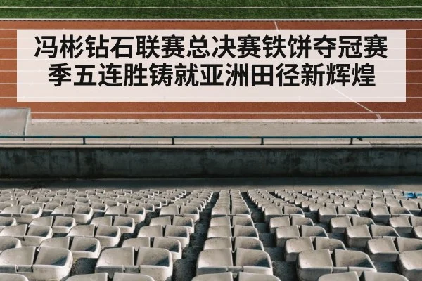 冯彬钻石联赛总决赛铁饼夺冠赛季五连胜铸就亚洲田径新辉煌