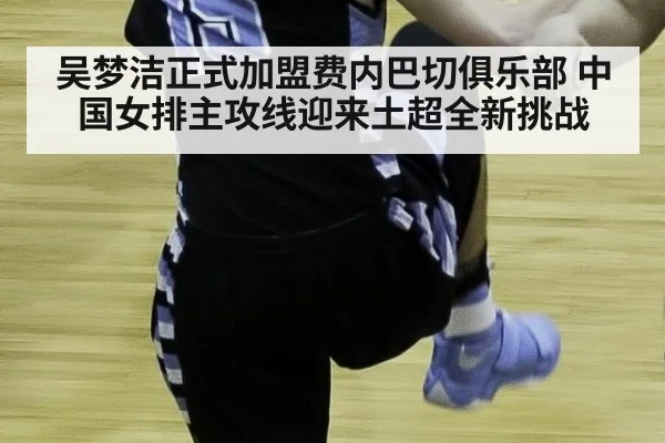 吴梦洁正式加盟费内巴切俱乐部 中国女排主攻线迎来土超全新挑战